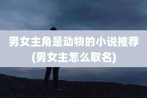 男女主角是动物的小说推荐(男女主怎么取名)