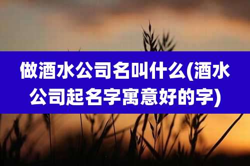 做酒水公司名叫什么(酒水公司起名字寓意好的字)