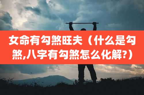 女命有勾煞旺夫（什么是勾煞,八字有勾煞怎么化解?）