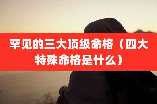 罕见的三大顶级命格（四大特殊命格是什么）