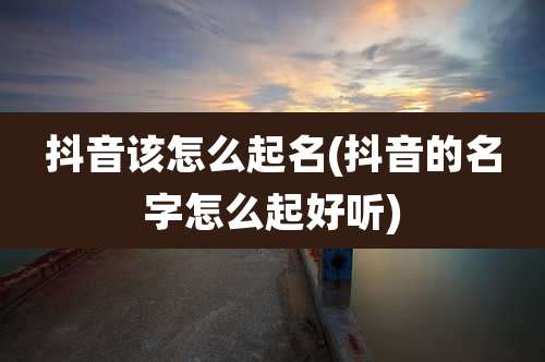 抖音该怎么起名(抖音的名字怎么起好听)