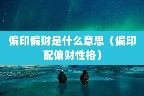 偏印偏财是什么意思（偏印配偏财性格）