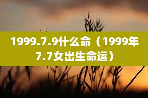 1999.7.9什么命（1999年7.7女出生命运）