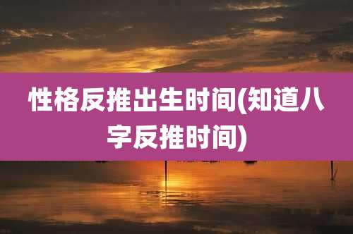 性格反推出生时间(知道八字反推时间)