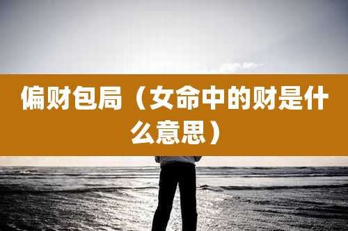 偏财包局（女命中的财是什么意思）