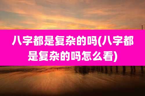 八字都是复杂的吗(八字都是复杂的吗怎么看)
