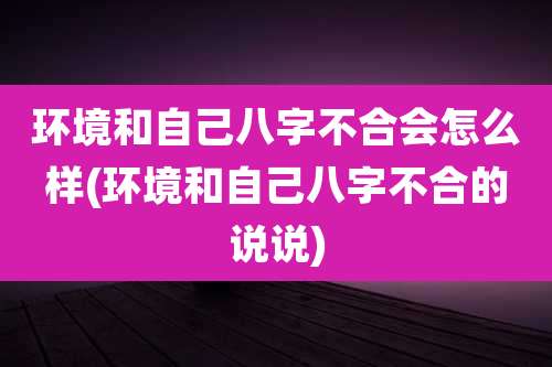 环境和自己八字不合会怎么样(环境和自己八字不合的说说)