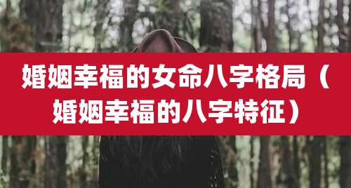 婚姻幸福的女命八字格局（婚姻幸福的八字特征）