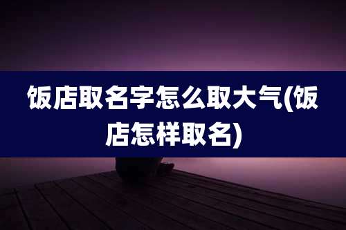 饭店取名字怎么取大气(饭店怎样取名)