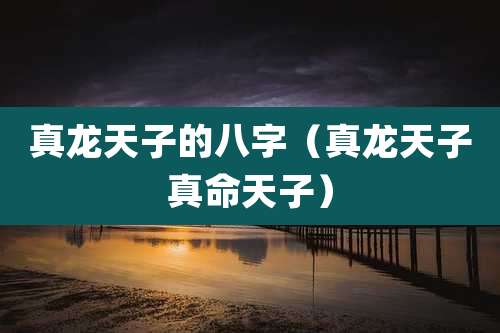 真龙天子的八字（真龙天子真命天子）