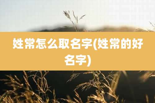 姓常怎么取名字(姓常的好名字)