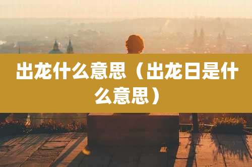 出龙什么意思（出龙日是什么意思）