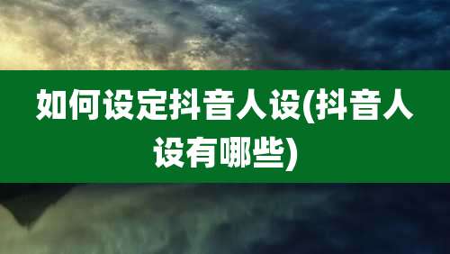 如何设定抖音人设(抖音人设有哪些)
