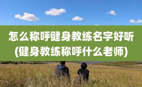 怎么称呼健身教练名字好听(健身教练称呼什么老师)