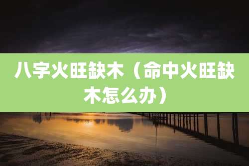 八字火旺缺木（命中火旺缺木怎么办）