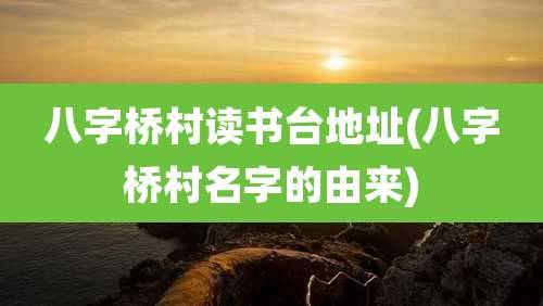 八字桥村读书台地址(八字桥村名字的由来)