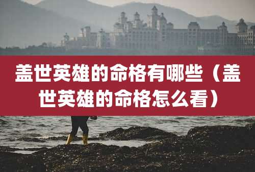盖世英雄的命格有哪些（盖世英雄的命格怎么看）