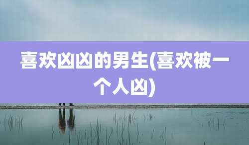 喜欢凶凶的男生(喜欢被一个人凶)
