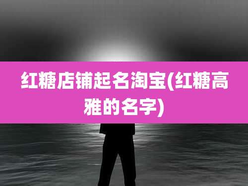 红糖店铺起名淘宝(红糖高雅的名字)