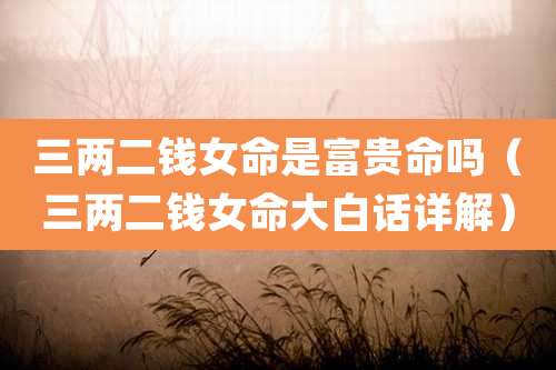 三两二钱女命是富贵命吗（三两二钱女命大白话详解）