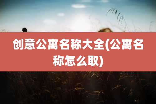 创意公寓名称大全(公寓名称怎么取)