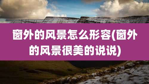 窗外的风景怎么形容(窗外的风景很美的说说)