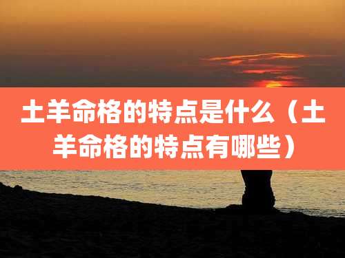 土羊命格的特点是什么（土羊命格的特点有哪些）