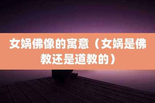 女娲佛像的寓意（女娲是佛教还是道教的）