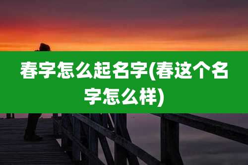 春字怎么起名字(春这个名字怎么样)