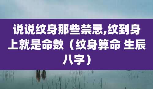 说说纹身那些禁忌,纹到身上就是命数（纹身算命 生辰八字）