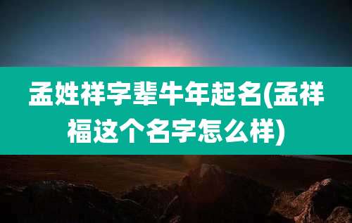 孟姓祥字辈牛年起名(孟祥福这个名字怎么样)