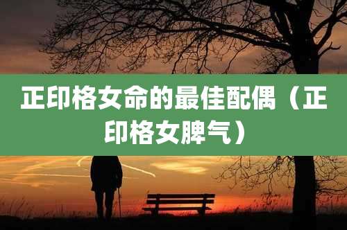 正印格女命的最佳配偶（正印格女脾气）