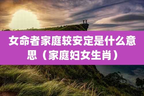 女命者家庭较安定是什么意思（家庭妇女生肖）