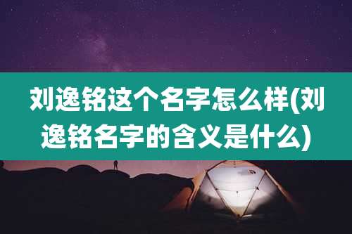 刘逸铭这个名字怎么样(刘逸铭名字的含义是什么)