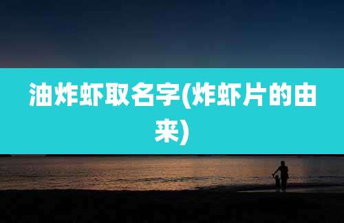 油炸虾取名字(炸虾片的由来)