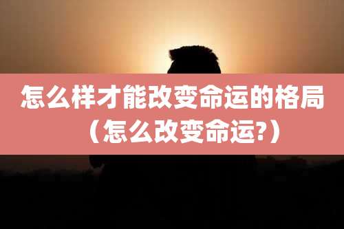 怎么样才能改变命运的格局（怎么改变命运?）