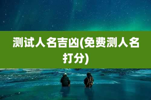 测试人名吉凶(免费测人名打分)