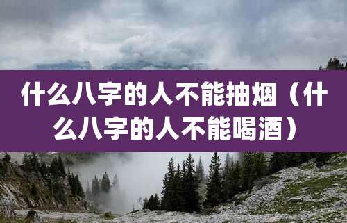 什么八字的人不能抽烟（什么八字的人不能喝酒）