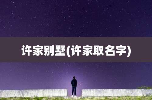 许家别墅(许家取名字)