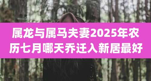 属龙与属马夫妻2025年农历七月哪天乔迁入新居最好