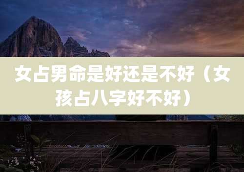 女占男命是好还是不好（女孩占八字好不好）