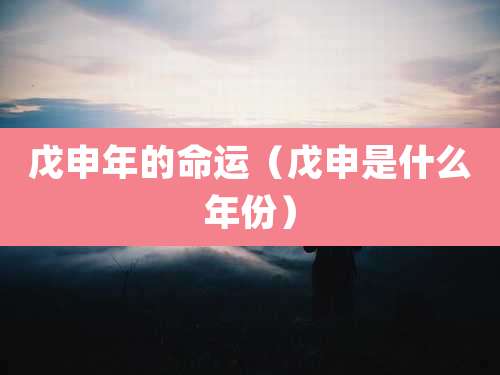 戊申年的命运（戊申是什么年份）