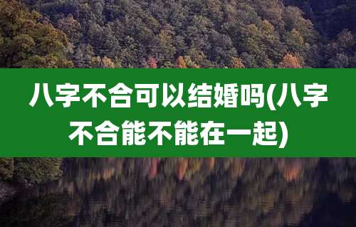 八字不合可以结婚吗(八字不合能不能在一起)