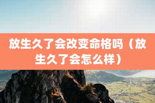 放生久了会改变命格吗（放生久了会怎么样）