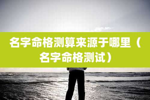 名字命格测算来源于哪里（名字命格测试）