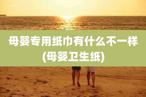 母婴专用纸巾有什么不一样(母婴卫生纸)
