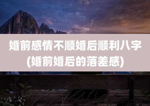 婚前感情不顺婚后顺利八字(婚前婚后的落差感)