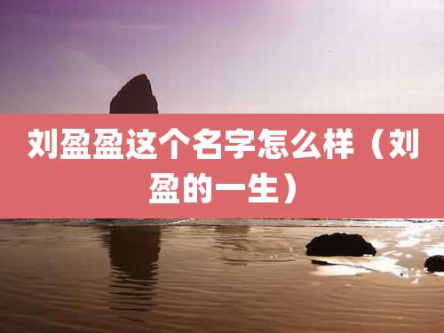 刘盈盈这个名字怎么样（刘盈的一生）