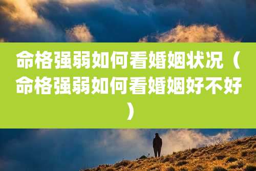 命格强弱如何看婚姻状况（命格强弱如何看婚姻好不好）