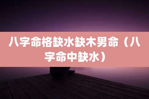 八字命格缺水缺木男命（八字命中缺水）